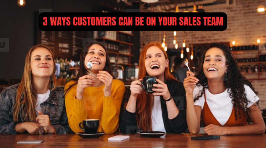 3 WAYS CUSTOMERS CAN BE ON YOUR SALES TEAM